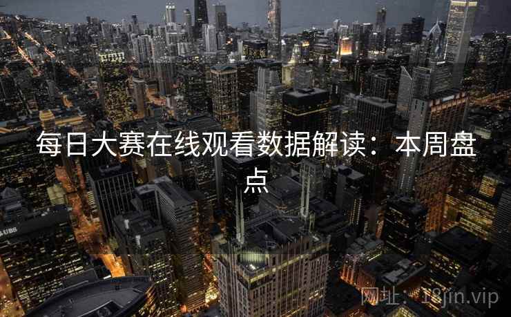 每日大赛在线观看数据解读:本周盘点 每日大赛在线观看数据解读:本周盘点