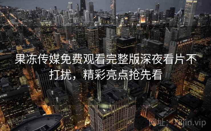 果冻传媒免费观看完整版深夜看片不打扰,精彩亮点抢先看 果冻传媒免费观看完整版深夜看片不打扰,精彩亮点抢先看