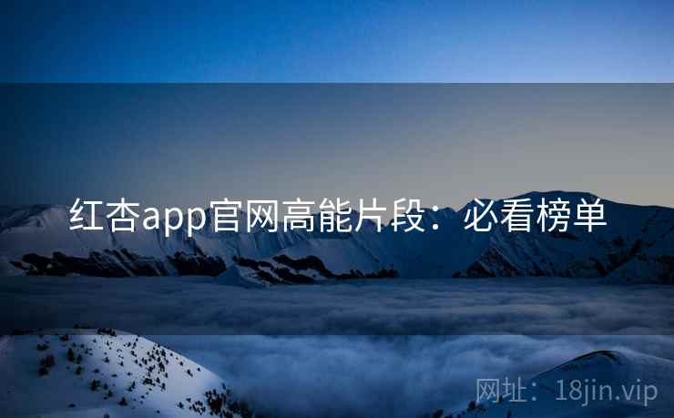 红杏app官网高能片段：必看榜单