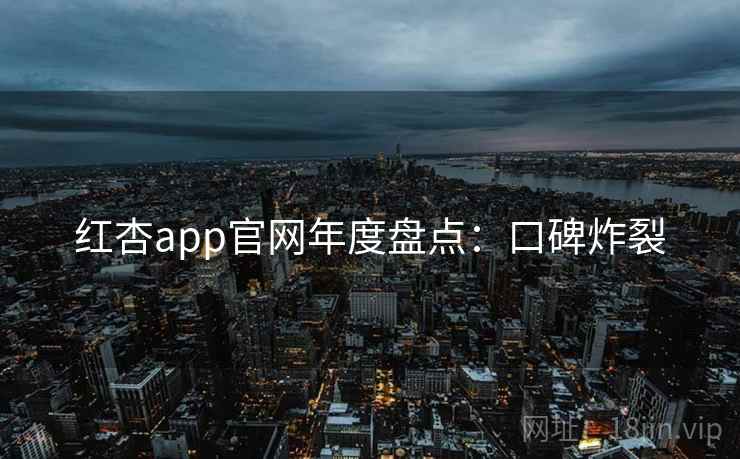红杏app官网年度盘点：口碑炸裂