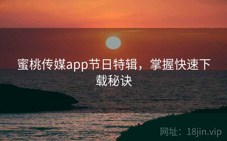 蜜桃传媒app节日特辑，掌握快速下载秘诀