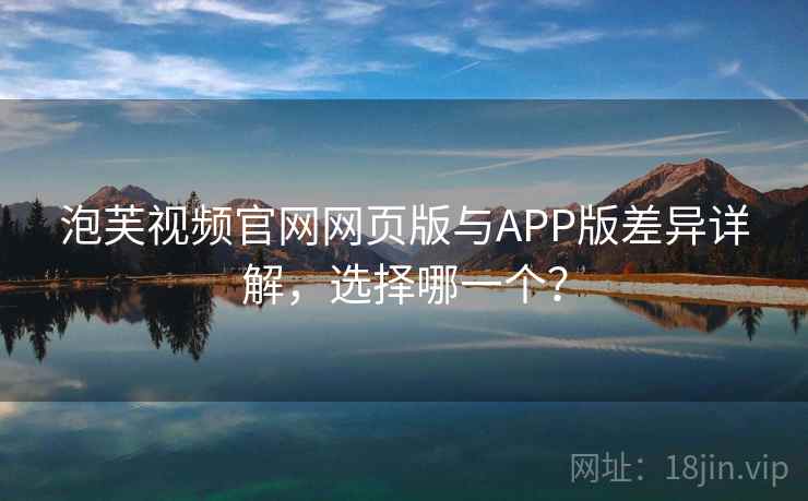 泡芙视频官网网页版与APP版差异详解，选择哪一个？