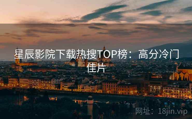 星辰影院下载热搜TOP榜:高分冷门佳片 星辰影院下载热搜TOP榜:高分冷门佳片