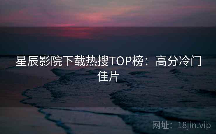 星辰影院下载热搜TOP榜：高分冷门佳片