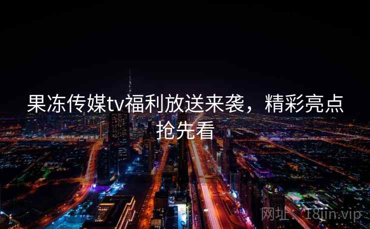 果冻传媒tv福利放送来袭，精彩亮点抢先看