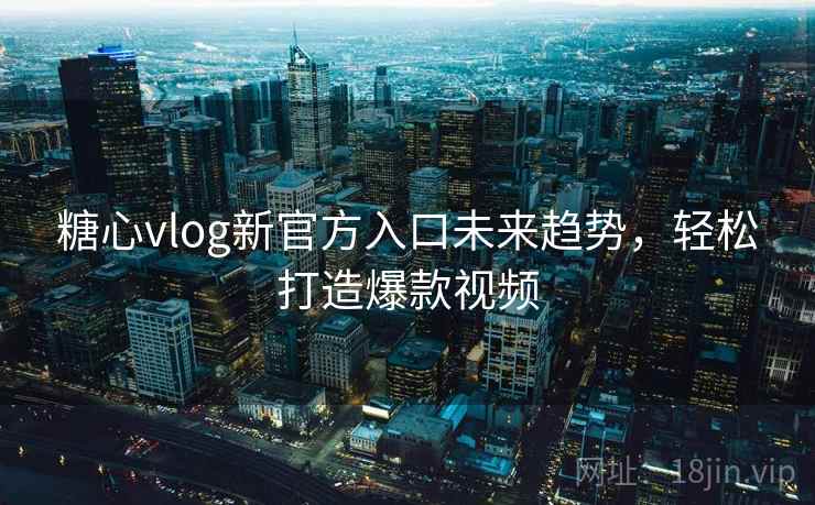 糖心vlog新官方入口未来趋势，轻松打造爆款视频