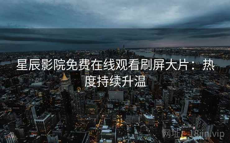 星辰影院免费在线观看刷屏大片：热度持续升温