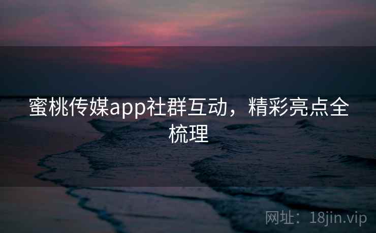 蜜桃传媒app社群互动，精彩亮点全梳理