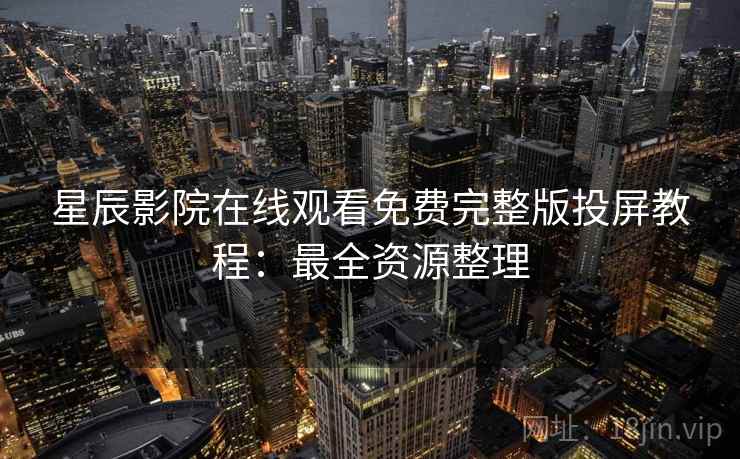 星辰影院在线观看免费完整版投屏教程：最全资源整理
