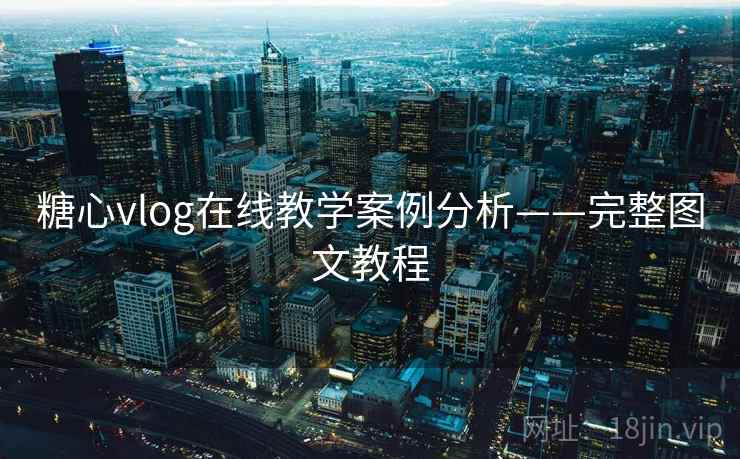 糖心vlog在线教学案例分析——完整图文教程