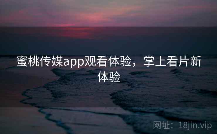 蜜桃传媒app观看体验，掌上看片新体验
