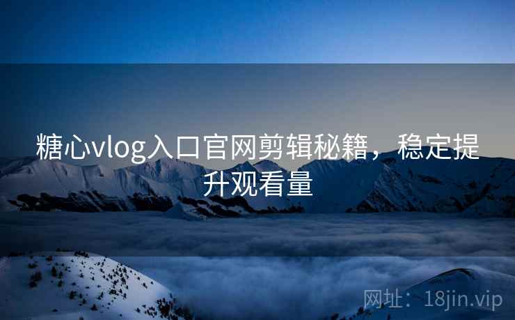 糖心vlog入口官网剪辑秘籍，稳定提升观看量