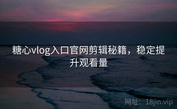 糖心vlog入口官网剪辑秘籍,稳定提升观看量 糖心vlog入口官网剪辑秘籍,稳定提升观看量