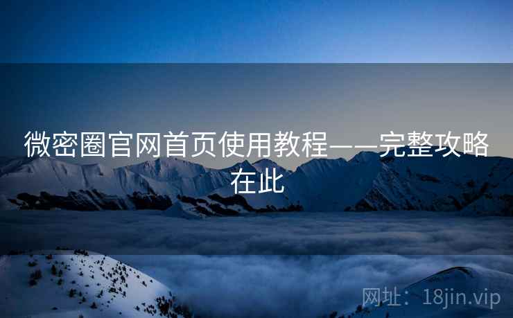 微密圈官网首页使用教程——完整攻略在此