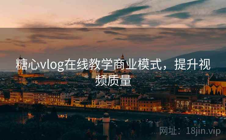 糖心vlog在线教学商业模式，提升视频质量