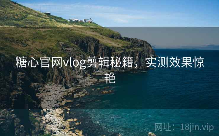 糖心官网vlog剪辑秘籍，实测效果惊艳