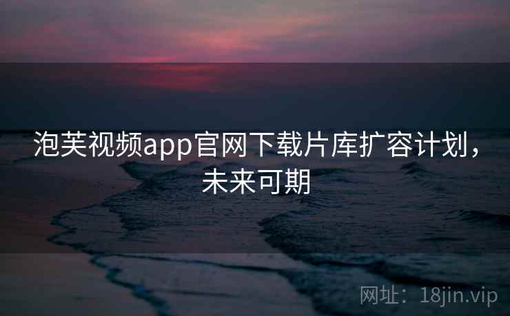 泡芙视频app官网下载片库扩容计划，未来可期