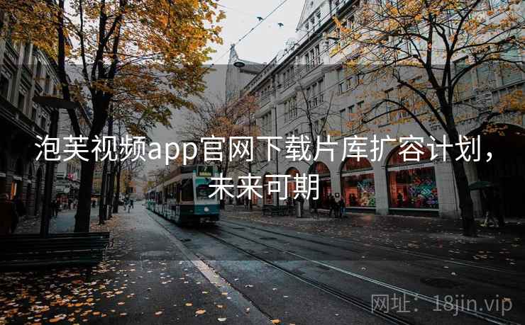 泡芙视频app官网下载片库扩容计划,未来可期 泡芙视频app官网下载片库扩容计划,未来可期