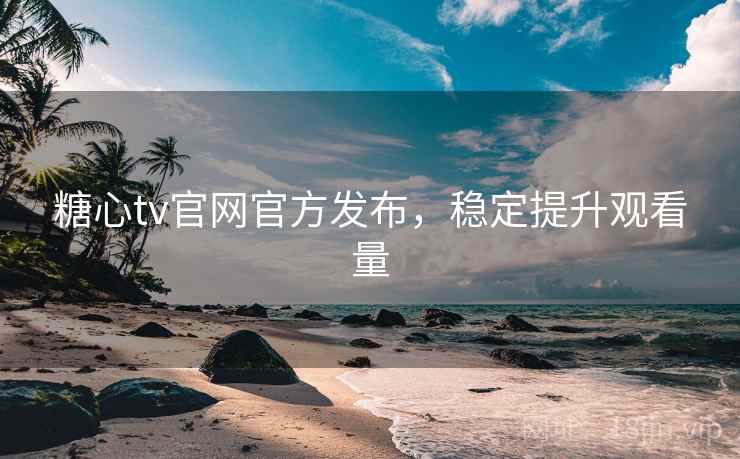 糖心tv官网官方发布,稳定提升观看量 糖心tv官网官方发布,稳定提升观看量