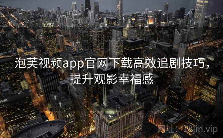 泡芙视频app官网下载高效追剧技巧，提升观影幸福感