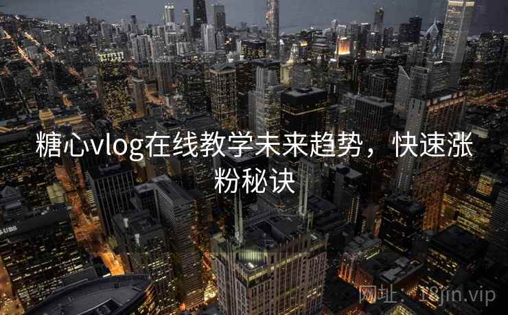 糖心vlog在线教学未来趋势,快速涨粉秘诀 糖心vlog在线教学未来趋势,快速涨粉秘诀