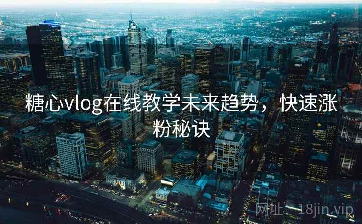 糖心vlog在线教学未来趋势，快速涨粉秘诀