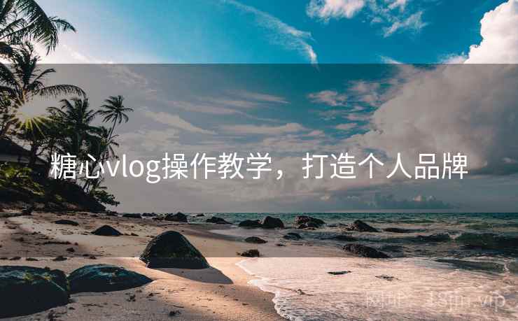 糖心vlog操作教学，打造个人品牌