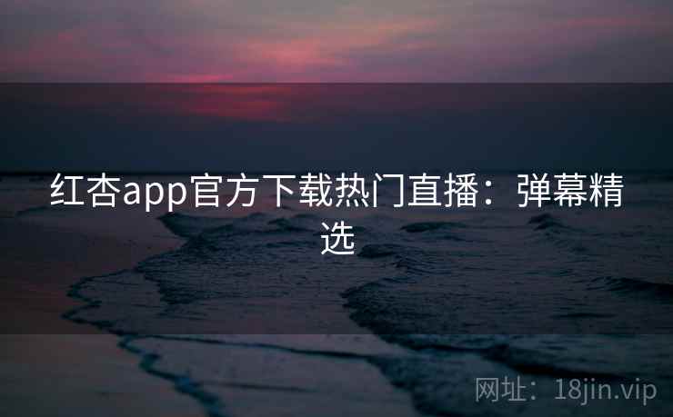 红杏app官方下载热门直播：弹幕精选