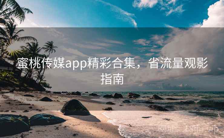 蜜桃传媒app精彩合集，省流量观影指南