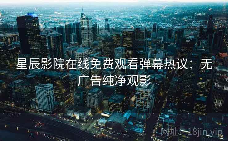 星辰影院在线免费观看弹幕热议：无广告纯净观影
