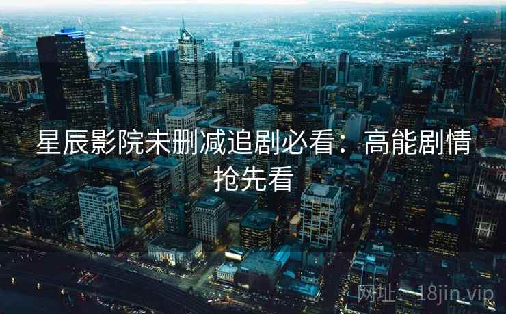 星辰影院未删减追剧必看：高能剧情抢先看