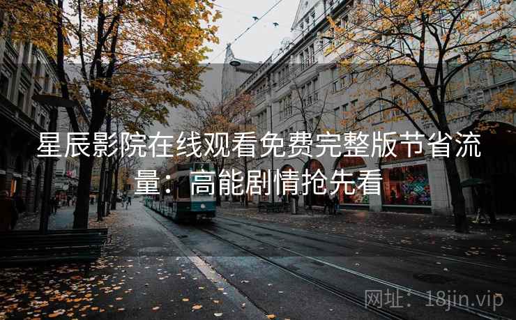 星辰影院在线观看免费完整版节省流量：高能剧情抢先看