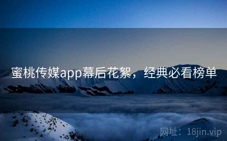 蜜桃传媒app幕后花絮，经典必看榜单