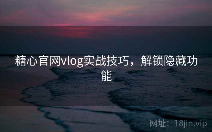 糖心官网vlog实战技巧，解锁隐藏功能