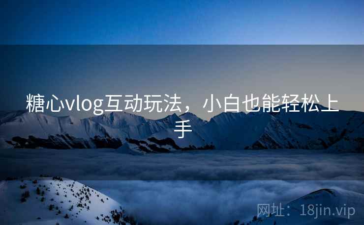 糖心vlog互动玩法，小白也能轻松上手