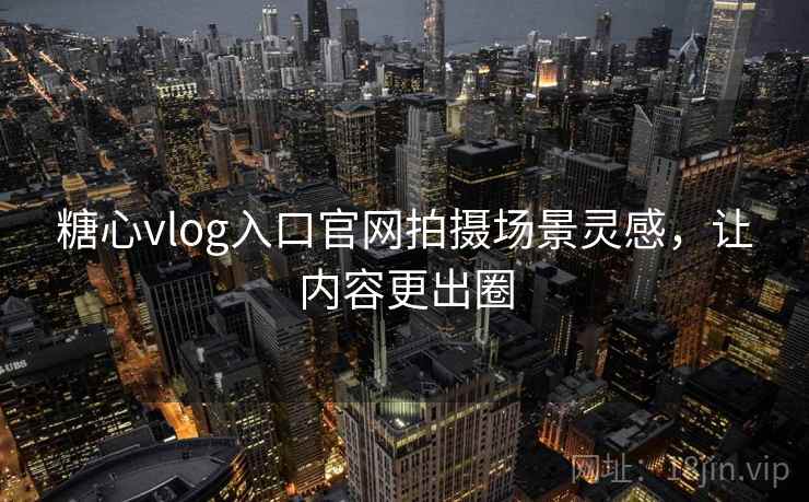 糖心vlog入口官网拍摄场景灵感，让内容更出圈