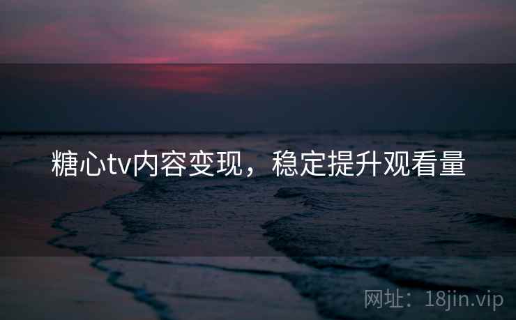 糖心tv内容变现，稳定提升观看量
