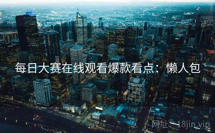 每日大赛在线观看爆款看点：懒人包