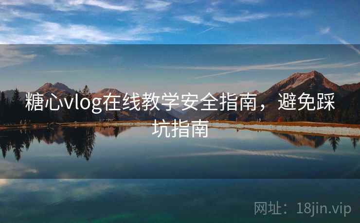 糖心vlog在线教学安全指南，避免踩坑指南