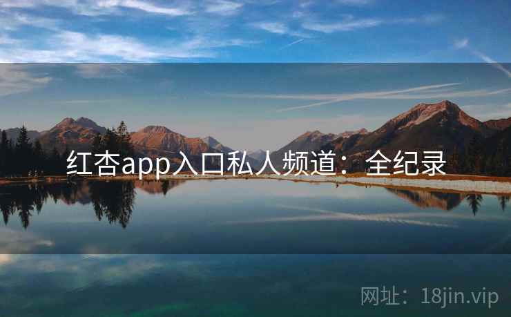 红杏app入口私人频道：全纪录