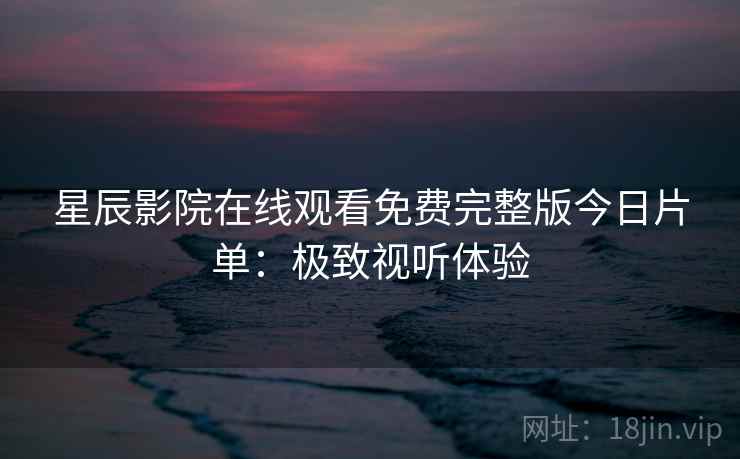 星辰影院在线观看免费完整版今日片单：极致视听体验